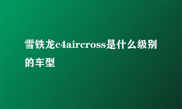 雪铁龙c4aircross是什么级别的车型
