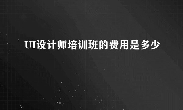 UI设计师培训班的费用是多少