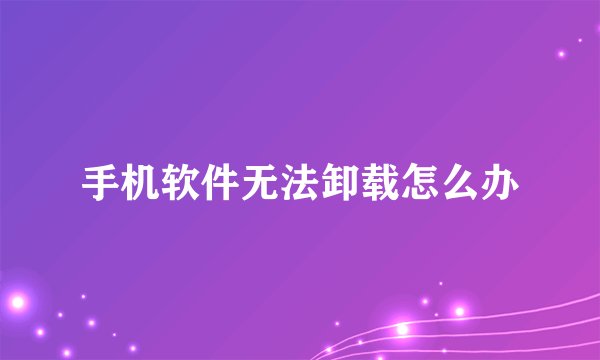 手机软件无法卸载怎么办