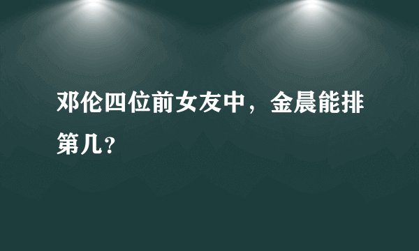 邓伦四位前女友中，金晨能排第几？