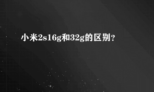 小米2s16g和32g的区别？