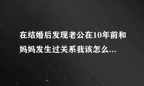 在结婚后发现老公在10年前和妈妈发生过关系我该怎么办,小孩已2周岁