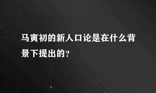马寅初的新人口论是在什么背景下提出的？