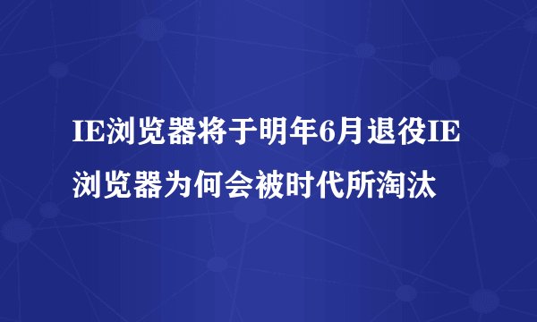 IE浏览器将于明年6月退役IE浏览器为何会被时代所淘汰