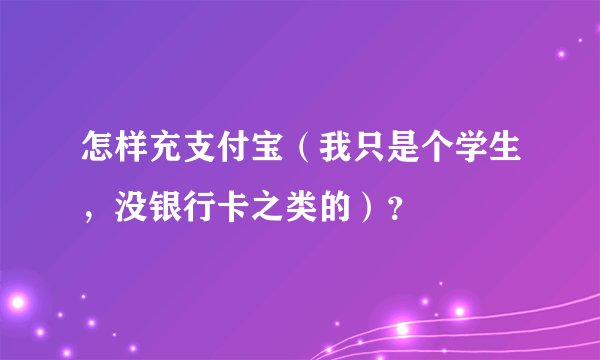 怎样充支付宝（我只是个学生，没银行卡之类的）？