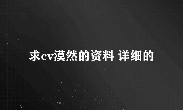 求cv漠然的资料 详细的