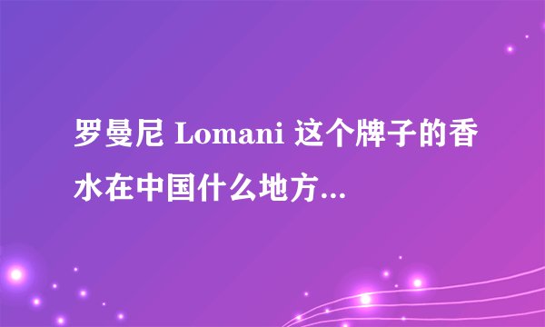 罗曼尼 Lomani 这个牌子的香水在中国什么地方有专卖店