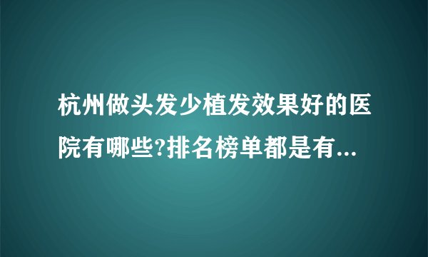 杭州做头发少植发效果好的医院有哪些?排名榜单都是有名气的医院!
