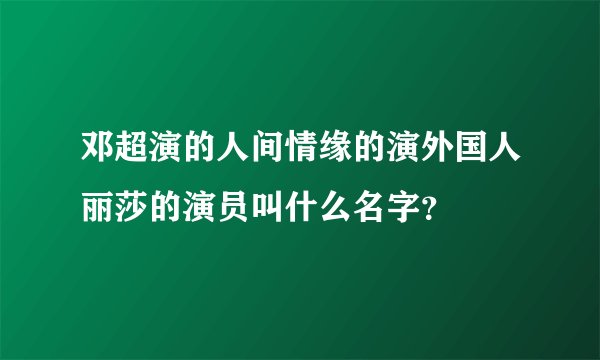 邓超演的人间情缘的演外国人丽莎的演员叫什么名字？