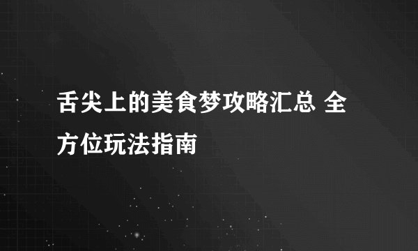 舌尖上的美食梦攻略汇总 全方位玩法指南