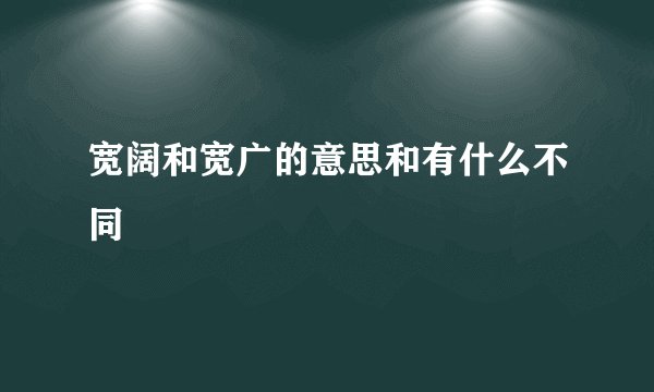 宽阔和宽广的意思和有什么不同