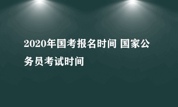 2020年国考报名时间 国家公务员考试时间