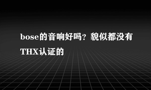 bose的音响好吗？貌似都没有THX认证的