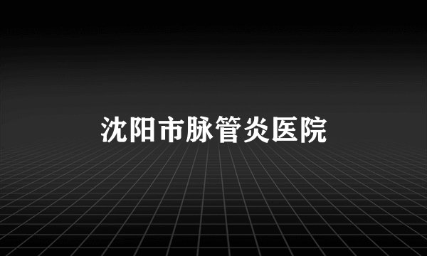 沈阳市脉管炎医院