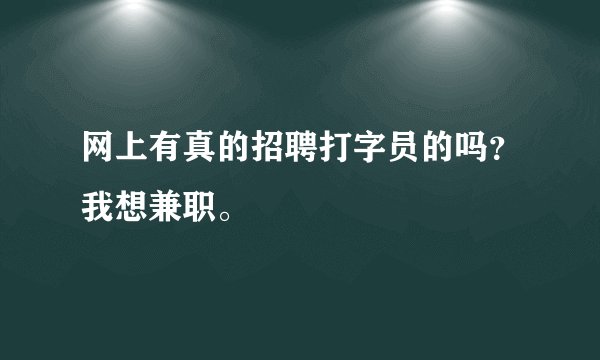 网上有真的招聘打字员的吗？我想兼职。