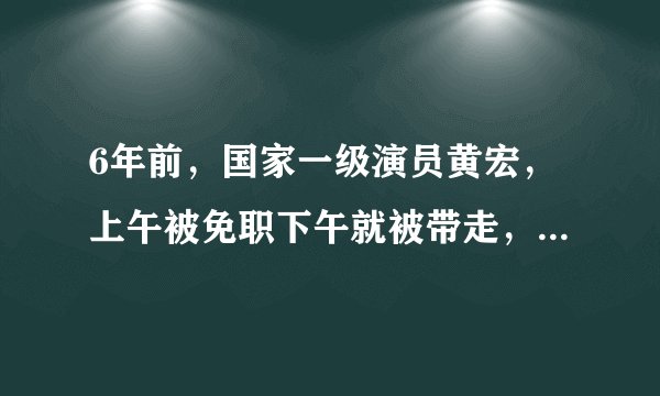6年前，国家一级演员黄宏，上午被免职下午就被带走，现在如何？