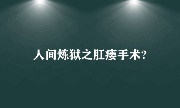 人间炼狱之肛瘘手术?