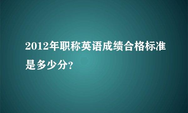 2012年职称英语成绩合格标准是多少分？