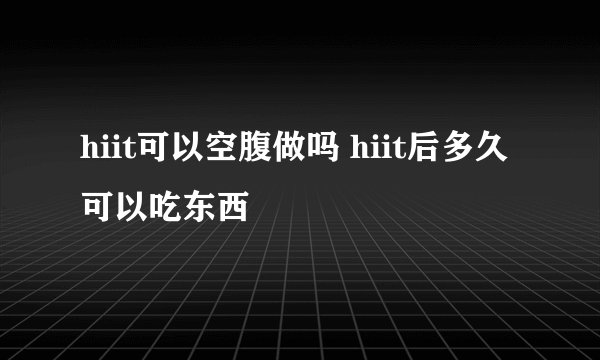 hiit可以空腹做吗 hiit后多久可以吃东西
