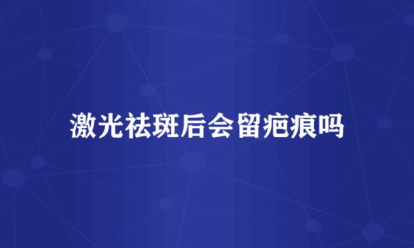 激光祛斑后会留疤痕吗