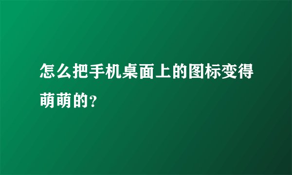 怎么把手机桌面上的图标变得萌萌的？