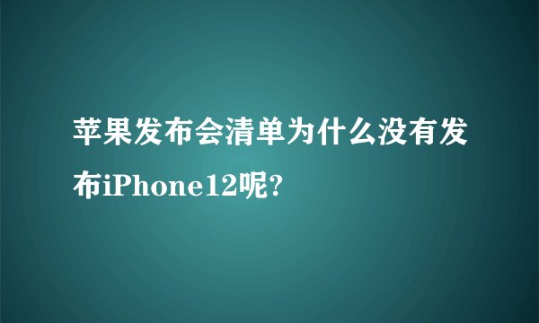 苹果发布会清单为什么没有发布iPhone12呢?