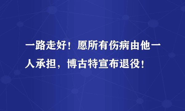 一路走好！愿所有伤病由他一人承担，博古特宣布退役！