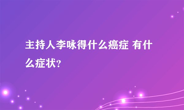主持人李咏得什么癌症 有什么症状？