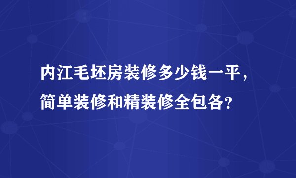 内江毛坯房装修多少钱一平，简单装修和精装修全包各？