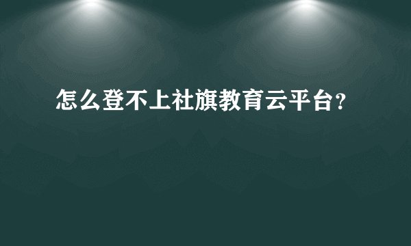 怎么登不上社旗教育云平台？