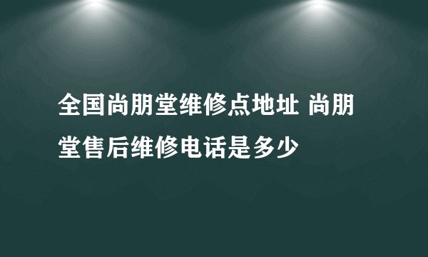 全国尚朋堂维修点地址 尚朋堂售后维修电话是多少