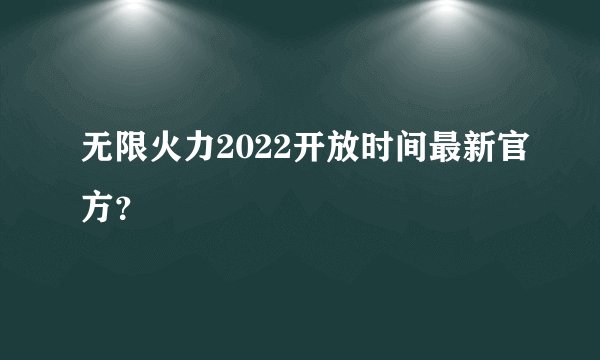 无限火力2022开放时间最新官方？