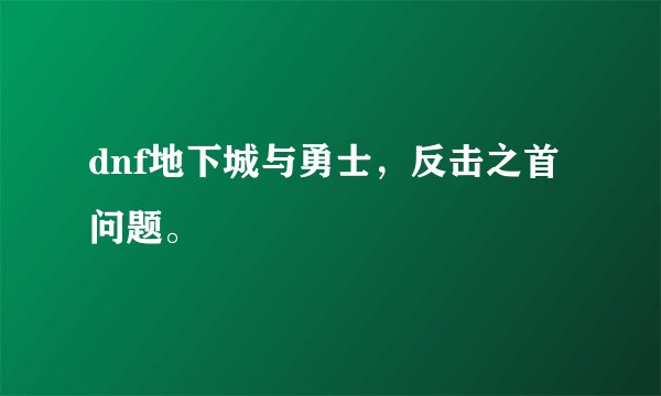 dnf地下城与勇士，反击之首问题。
