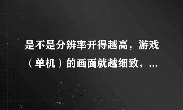 是不是分辨率开得越高，游戏（单机）的画面就越细致，精美呢？