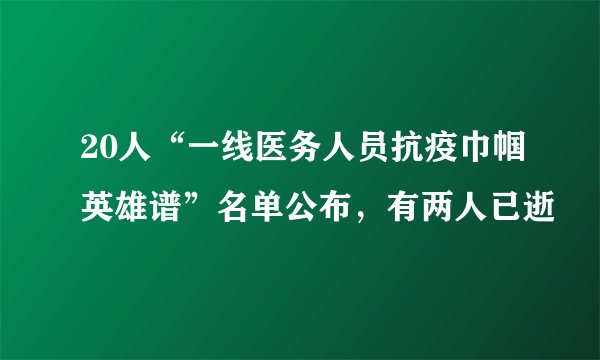 20人“一线医务人员抗疫巾帼英雄谱”名单公布，有两人已逝