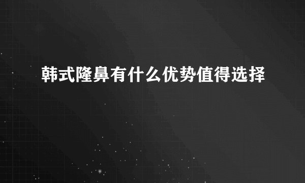 韩式隆鼻有什么优势值得选择