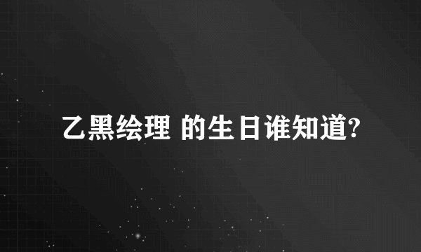 乙黑绘理 的生日谁知道?