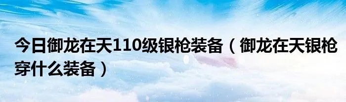今日御龙在天110级银枪装备（御龙在天银枪穿什么装备）