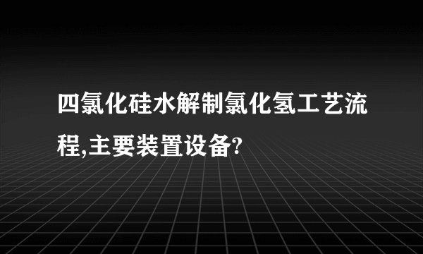 四氯化硅水解制氯化氢工艺流程,主要装置设备?