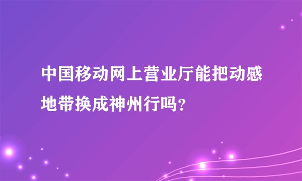 中国移动网上营业厅能把动感地带换成神州行吗？