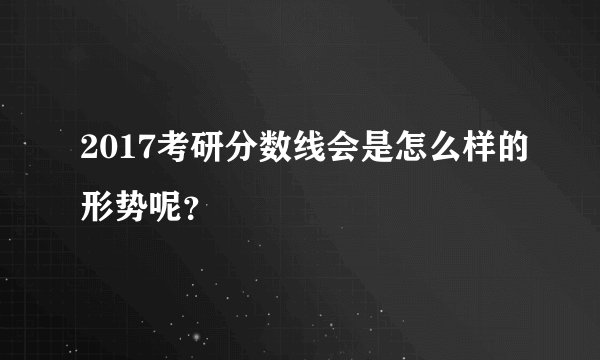 2017考研分数线会是怎么样的形势呢？