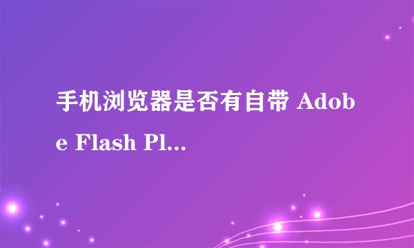 手机浏览器是否有自带 Adobe Flash Player
