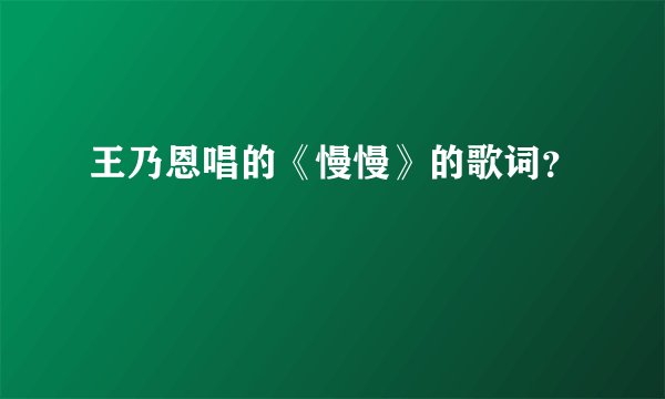 王乃恩唱的《慢慢》的歌词？