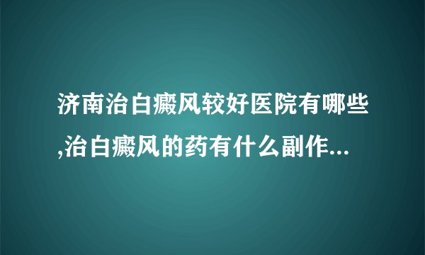 济南治白癜风较好医院有哪些,治白癜风的药有什么副作用会伤身体吗