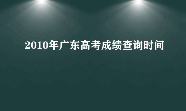 2010年广东高考成绩查询时间