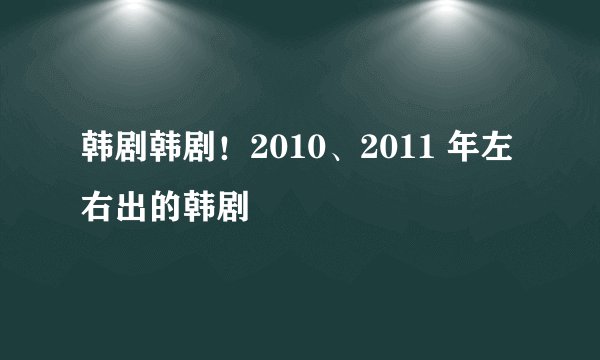 韩剧韩剧！2010、2011 年左右出的韩剧