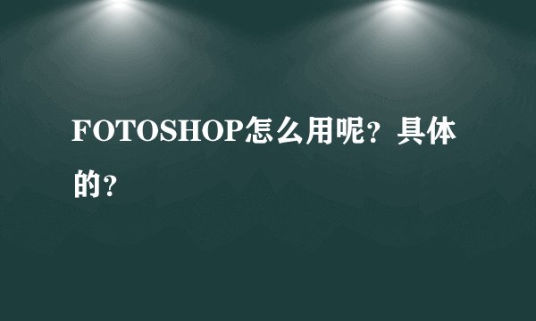 FOTOSHOP怎么用呢？具体的？