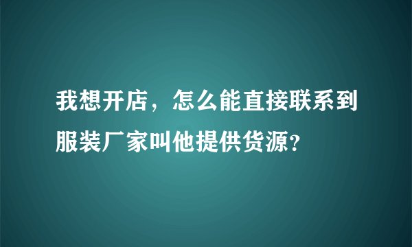 我想开店，怎么能直接联系到服装厂家叫他提供货源？