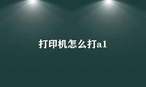 打印机怎么打a1