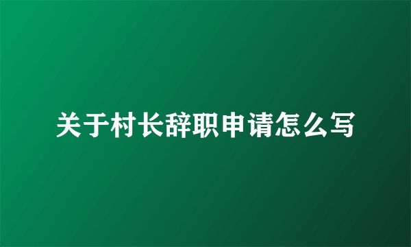 关于村长辞职申请怎么写